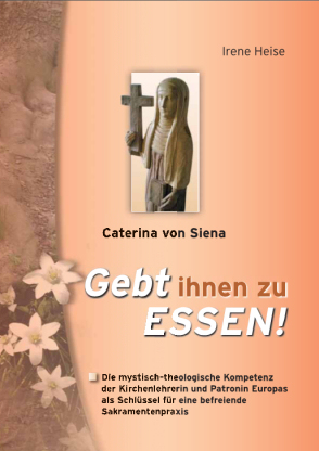 Irene Heise, CATERINA VON SIENA - GEBT IHNEN ZU  E S S E N !